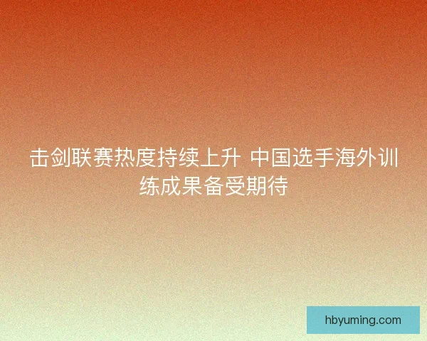 击剑联赛热度持续上升 中国选手海外训练成果备受期待