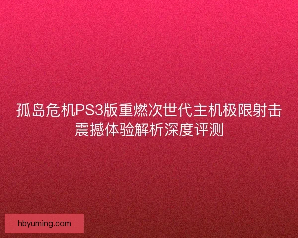 孤岛危机PS3版重燃次世代主机极限射击震撼体验解析深度评测