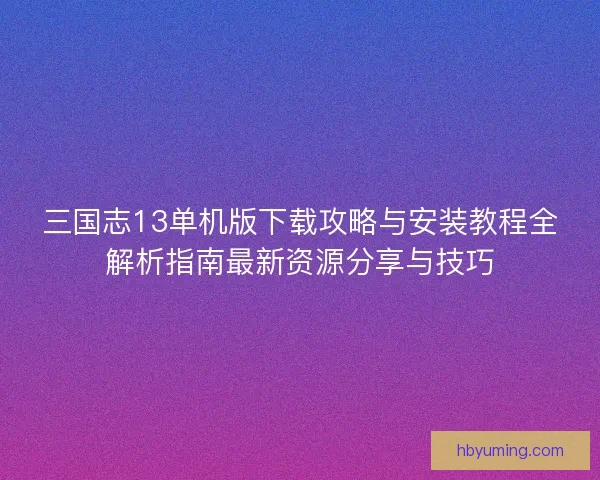 三国志13单机版下载攻略与安装教程全解析指南最新资源分享与技巧