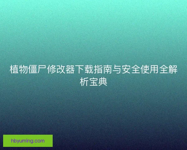 植物僵尸修改器下载指南与安全使用全解析宝典