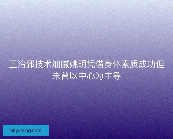 王治郅技术细腻姚明凭借身体素质成功但未曾以中心为主导