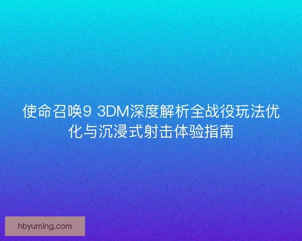使命召唤9 3DM深度解析全战役玩法优化与沉浸式射击体验指南