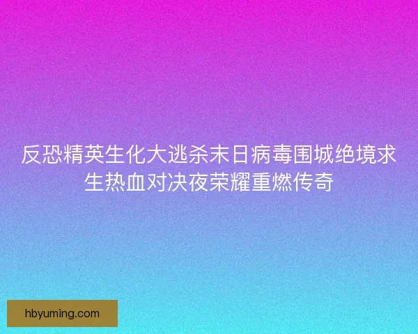 反恐精英生化大逃杀末日病毒围城绝境求生热血对决夜荣耀重燃传奇