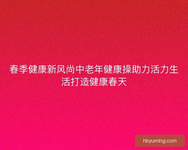 春季健康新风尚中老年健康操助力活力生活打造健康春天