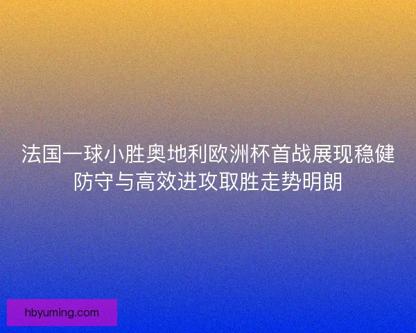 法国一球小胜奥地利欧洲杯首战展现稳健防守与高效进攻取胜走势明朗