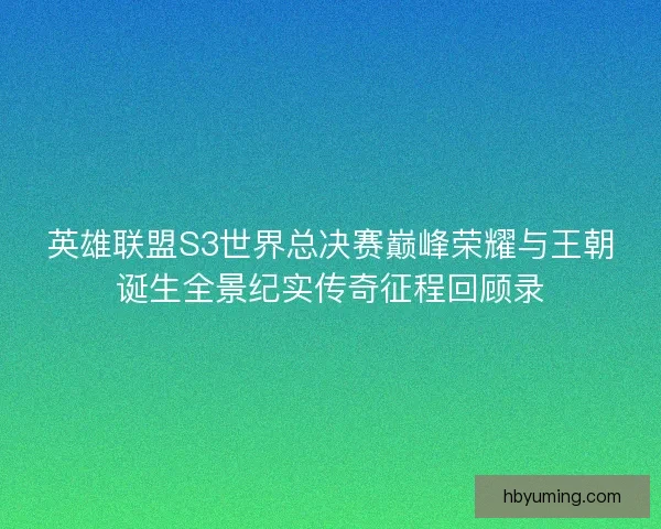 英雄联盟S3世界总决赛巅峰荣耀与王朝诞生全景纪实传奇征程回顾录