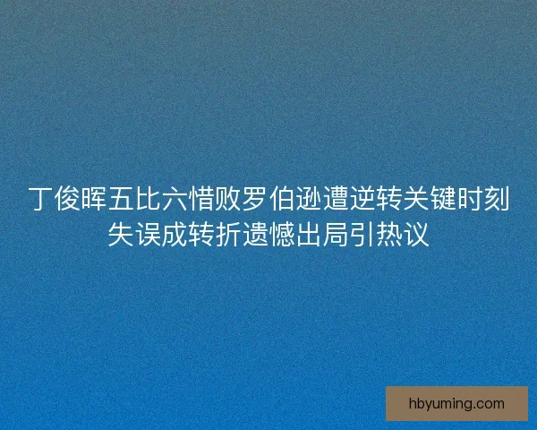 丁俊晖五比六惜败罗伯逊遭逆转关键时刻失误成转折遗憾出局引热议