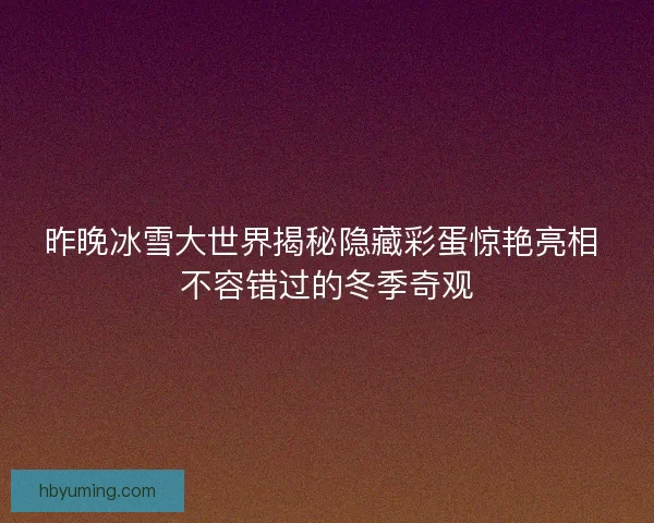 昨晚冰雪大世界揭秘隐藏彩蛋惊艳亮相 不容错过的冬季奇观