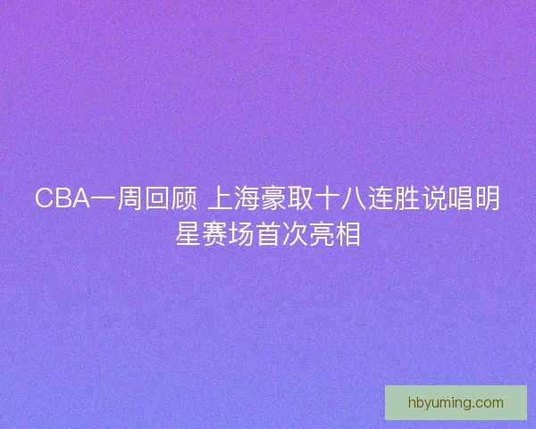 CBA一周回顾 上海豪取十八连胜说唱明星赛场首次亮相