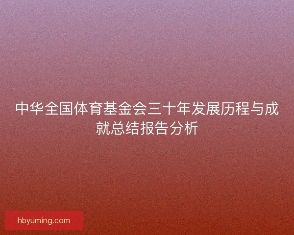 中华全国体育基金会三十年发展历程与成就总结报告分析