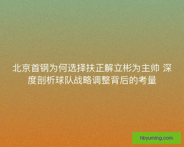 北京首钢为何选择扶正解立彬为主帅 深度剖析球队战略调整背后的考量