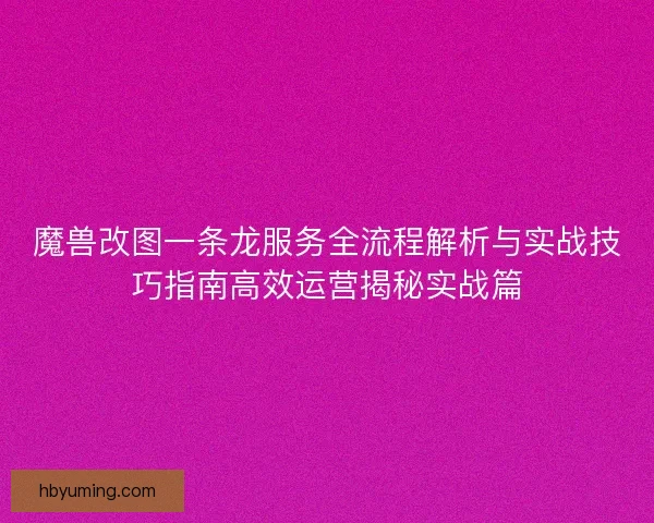 魔兽改图一条龙服务全流程解析与实战技巧指南高效运营揭秘实战篇
