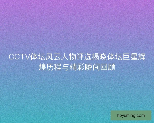 CCTV体坛风云人物评选揭晓体坛巨星辉煌历程与精彩瞬间回顾