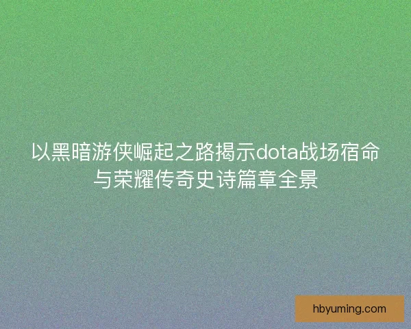 以黑暗游侠崛起之路揭示dota战场宿命与荣耀传奇史诗篇章全景