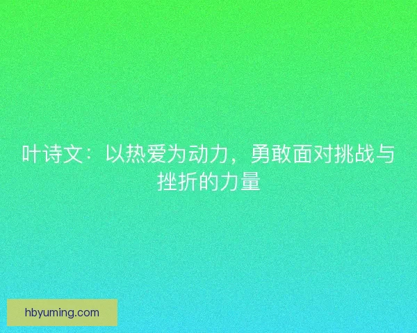 叶诗文：以热爱为动力，勇敢面对挑战与挫折的力量