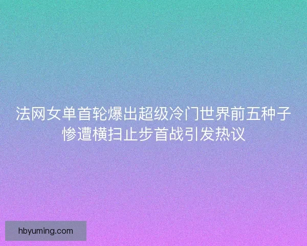 法网女单首轮爆出超级冷门世界前五种子惨遭横扫止步首战引发热议