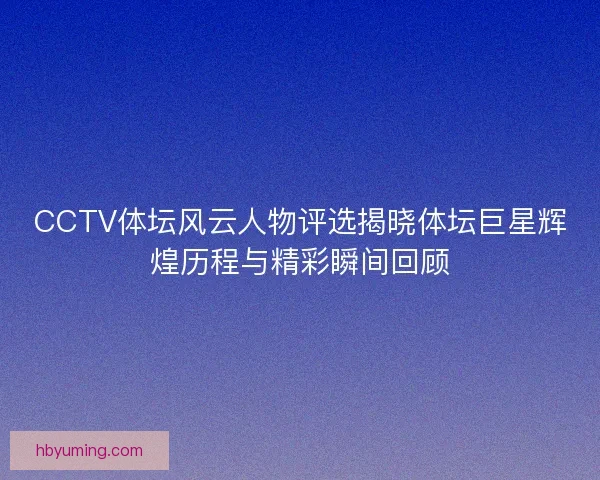 CCTV体坛风云人物评选揭晓体坛巨星辉煌历程与精彩瞬间回顾