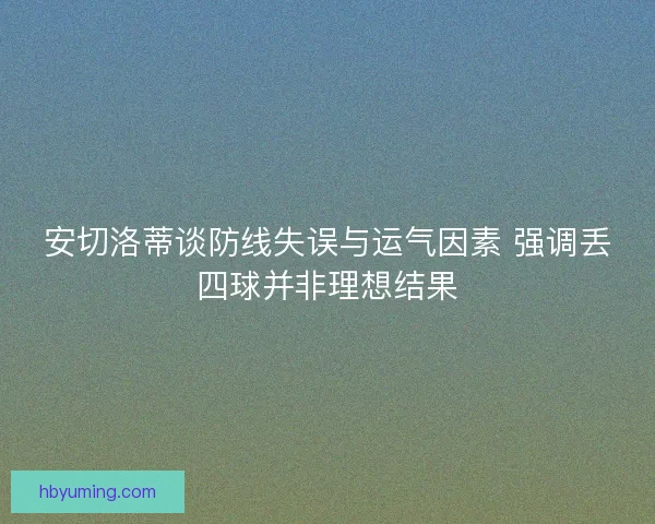 安切洛蒂谈防线失误与运气因素 强调丢四球并非理想结果