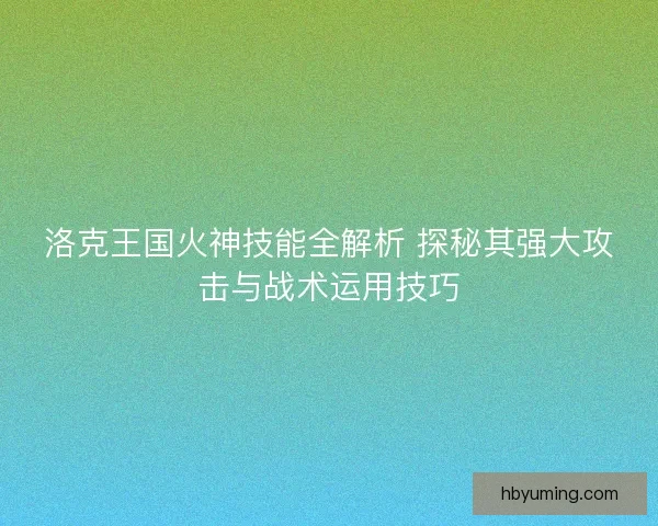 洛克王国火神技能全解析 探秘其强大攻击与战术运用技巧