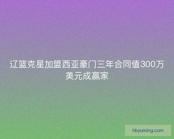 辽篮克星加盟西亚豪门三年合同值300万美元成赢家