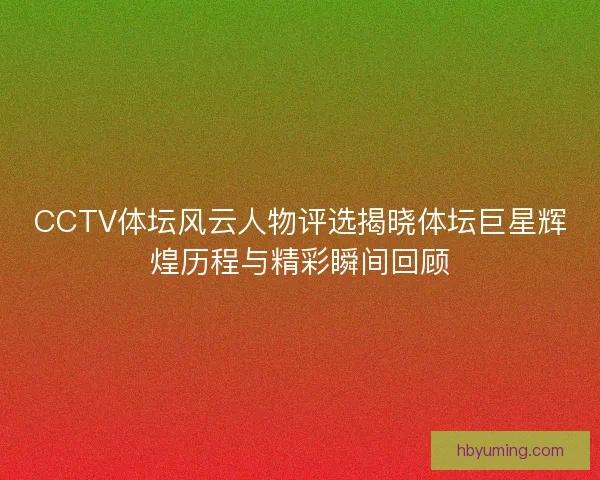 CCTV体坛风云人物评选揭晓体坛巨星辉煌历程与精彩瞬间回顾