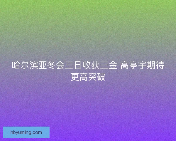 哈尔滨亚冬会三日收获三金 高亭宇期待更高突破