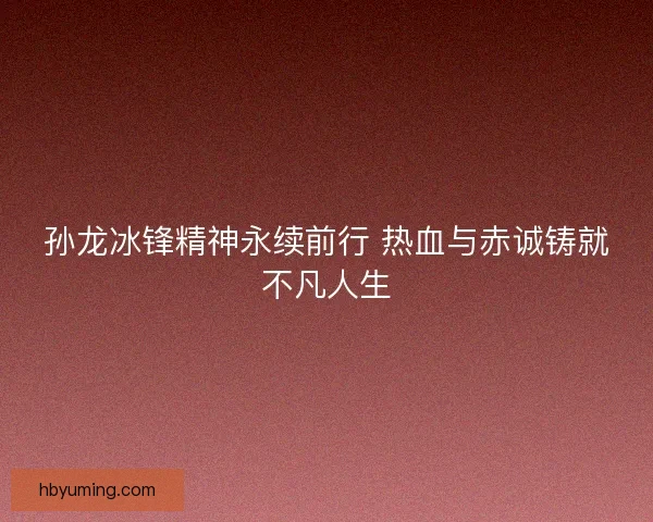 孙龙冰锋精神永续前行 热血与赤诚铸就不凡人生
