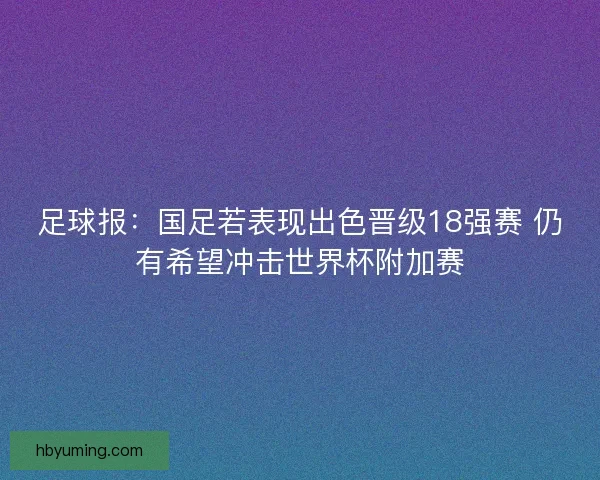 足球报：国足若表现出色晋级18强赛 仍有希望冲击世界杯附加赛