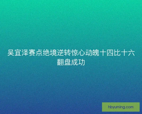 吴宜泽赛点绝境逆转惊心动魄十四比十六翻盘成功