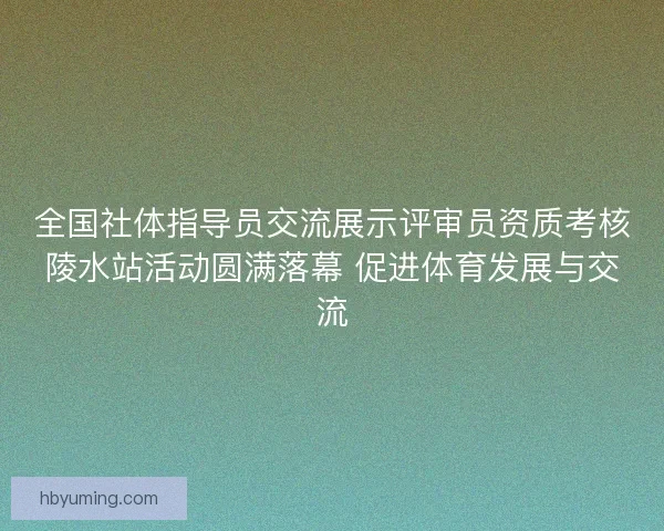 全国社体指导员交流展示评审员资质考核陵水站活动圆满落幕 促进体育发展与交流