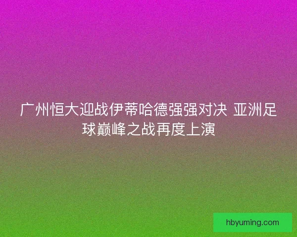 广州恒大迎战伊蒂哈德强强对决 亚洲足球巅峰之战再度上演