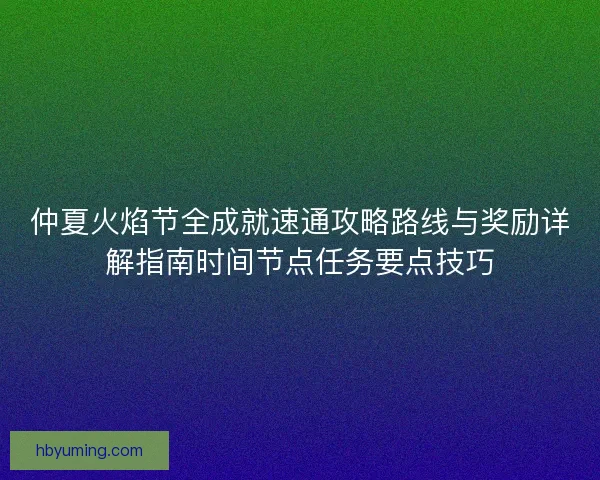 仲夏火焰节全成就速通攻略路线与奖励详解指南时间节点任务要点技巧
