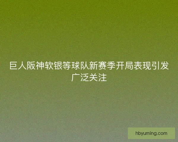 巨人阪神软银等球队新赛季开局表现引发广泛关注