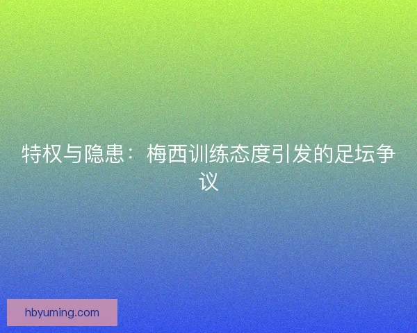特权与隐患：梅西训练态度引发的足坛争议